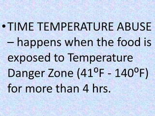 •TIME TEMPERATURE ABUSE
– happens when the food is
exposed to Temperature
Danger Zone (41⁰F - 140⁰F)
for more than 4 hrs.
 