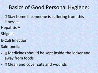 Basics of Good Personal Hygiene:
• Stay home if someone is suffering from this
illnesses:
Hepatitis A
Shigella
E-Coli Infection
Salmonella
• Medicines should be kept inside the locker and
away from foods
• Clean and cover cuts and wounds
 