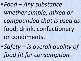 •Food – Any substance
whether simple, mixed or
compounded that is used as
food, drink, confectionery
or condiments.
•Safety – is overall quality of
food fit for consumption.
 