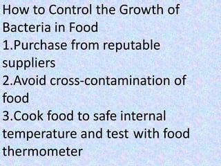 How to Control the Growth of
Bacteria in Food
1.Purchase from reputable
suppliers
2.Avoid cross-contamination of
food
3.Cook food to safe internal
temperature and test with food
thermometer
 