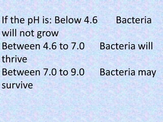 Bacteria
Bacteria will
Bacteria may
If the pH is: Below 4.6
will not grow
Between 4.6 to 7.0
thrive
Between 7.0 to 9.0
survive
 