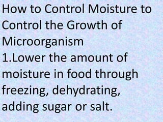 How to Control Moisture to
Control the Growth of
Microorganism
1.Lower the amount of
moisture in food through
freezing, dehydrating,
adding sugar or salt.
 