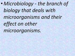 • Microbiology - the branch of
biology that deals with
microorganisms and their
effect on other
microorganisms.
 