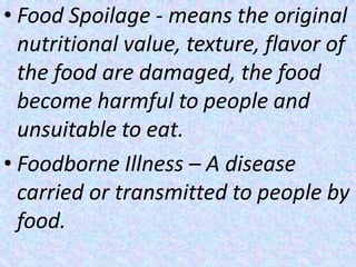 • Food Spoilage - means the original
nutritional value, texture, flavor of
the food are damaged, the food
become harmful to people and
unsuitable to eat.
• Foodborne Illness – A disease
carried or transmitted to people by
food.
 