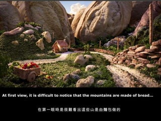At first view, it is difficult to notice that the mountains are made of bread... 在第一眼時是很難看出這些山是由麵包做的 