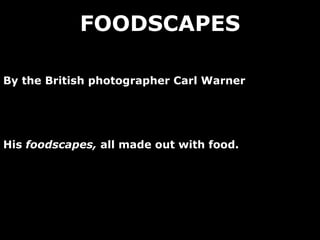 FOODSCAPES By the British photographer Carl Warner His  foodscapes,  all made out with food. 