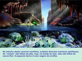 No interior desta caverna marítima, existem diversos mariscos apetitosos.
As "rochas" são feitas de pão, mas, no fundo do mar, elas são feitas de
couve-flor. O pequeno barco é uma vagem de ervilha.
 