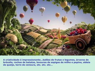 A criatividade é impressionante…balões de frutas e legumes, árvores de brócolis, rochas de batatas, lavouras de espigas de milho e pepino, aldeia de queijo, torre de cenoura, etc. etc. etc… 