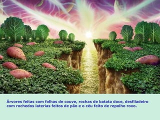 Árvores feitas com folhas de couve, rochas de batata doce, desfiladeiro com rochedos laterias feitos de pão e o céu feito de repolho roxo. 