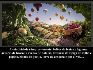 A criatividade é impressionante, balões de frutas e legumes, árvores de brócolis, rochas de batatas, lavouras de espiga de milho e pepino, cidade de queijo, torre de cenoura e por aí vai..... 