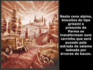 Nesta cena alpina, biscoitos do tipo grissini e presunto de Parma se transformam num carrinho que será puxado pela estrada de salame ladeada por árvores de bacon. 