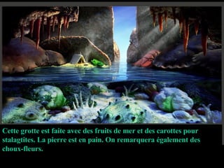 Cette grotte est faite avec des fruits de mer et des carottes pour stalagtites. La pierre est en pain. On remarquera également des choux-fleurs. 