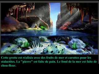 Cette grotte est réalisée avec des fruits de mer et carottes pour les stalactites. La "pierre" est faite de pain. Le fond de la mer est faite de chou-fleur. 