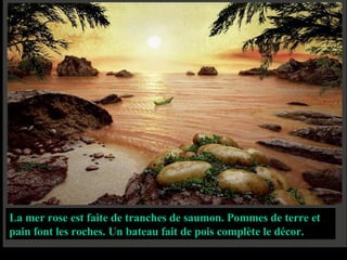 La mer rose est faite de tranches de saumon. Pommes de terre et pain font les roches. Un bateau fait de pois complète le décor.   