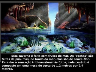 Esta caverna é feita com frutos do mar. As "rochas" são feitas de pão, mas, no fundo do mar, elas são de couve-flor. Para dar a sensação tridimensional às fotos, cada cenário é composto em uma mesa de cerca de 1,2 metros por 2,4 metros. 
