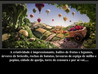 A criatividade é impressionante, balões de frutas e legumes, árvores de brócolis, rochas de batatas, lavouras de espiga de milho e pepino, cidade de queijo, torre de cenoura e por aí vai..... 