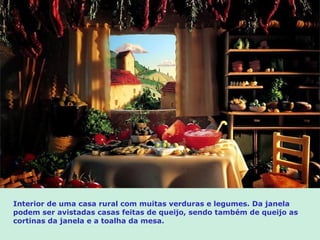 Interior de uma casa rural com muitas verduras e legumes. Da janela
podem ser avistadas casas feitas de queijo, sendo também de queijo as
cortinas da janela e a toalha da mesa.
 