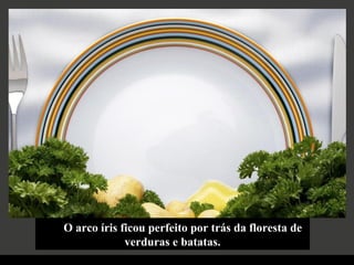 O arco íris ficou perfeito por trás da floresta de
verduras e batatas.
 