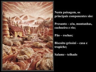 Nesta paisagem, os
principais componentes são:
Presunto – céu, montanhas,
cachoeira e rio;
Pão – rochas;
Biscoito grissini – casa e
trapiche;
Salame - telhado
 