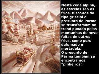 Nesta cena alpina,
as estrelas são os
frios. Biscoitos do
tipo grissini e
presunto de Parma
se transformam no
trenó puxado pelas
montanhas de neve
feitas de outros
frios, como peru
defumado e
mortadela.
O presunto de
Parma também se
encontra nos
"pinheiros".
 