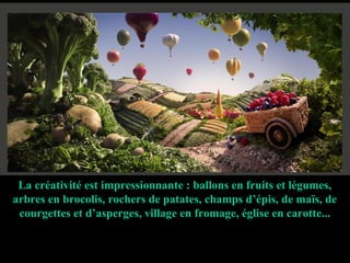 La créativité est impressionnante : ballons en fruits et légumes,
arbres en brocolis, rochers de patates, champs d’épis, de maïs, de
 courgettes et d’asperges, village en fromage, église en carotte...
 