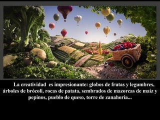 La creatividad  es impresionante: globos de frutas y legumbres, árboles de brócoli, rocas de patata, sembrados de mazorcas de maíz y pepinos, pueblo de queso, torre de zanahoria... 
