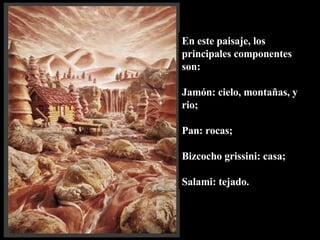 En este paisaje, los principales componentes son:  Jamón: cielo, montañas, y rio;  Pan: rocas; Bizcocho grissini: casa;  Salami: tejado. 