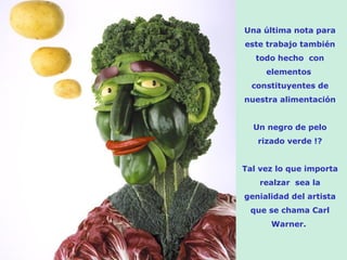 Una última nota para este trabajo también todo hecho  con elementos  constituyentes de nuestra alimentación Un negro de pelo rizado verde !? Tal vez lo que importa realzar  sea la genialidad del artista que se chama Carl Warner.  
