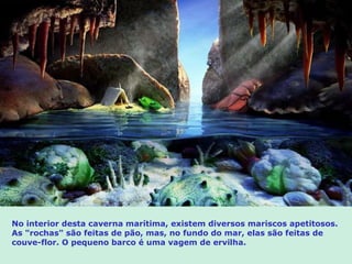 No interior desta caverna marítima, existem diversos mariscos apetitosos. As "rochas" são feitas de pão, mas, no fundo do mar, elas são feitas de couve-flor. O pequeno barco é uma vagem de ervilha. 