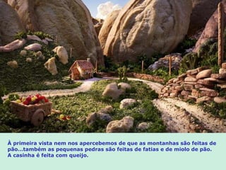 À primeira vista nem nos apercebemos de que as montanhas são feitas de pão…também as pequenas pedras são feitas de fatias e de miolo de pão. A casinha é feita com queijo.  