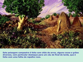 Esta paisagem campestre é feita com chão de arroz, alguns cocos e grãos diversos, com particular destaque para um céu de final de tarde, que é feito com uma folha de repolho roxo.  