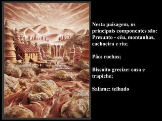 Nesta paisagem, os principais componentes são:  Presunto - céu, montanhas, cachoeira e rio;  Pão: rochas; Biscoito grecize: casa e trapiche; Salame: telhado 