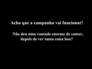 Acho que a campanha vai funcionar! Não deu uma vontade enorme de comer, depois de ver tanta coisa boa? 