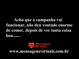 Acho que a campanha vai funcionar, não deu vontade enorme de comer, depois de ver tanta coisa boa....... www.mensagensvirtuais.com.br 