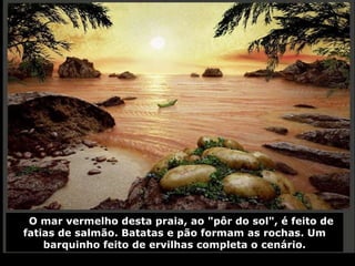 O mar vermelho desta praia, ao "pôr do sol", é feito de fatias de salmão. Batatas e pão formam as rochas. Um barquinho feito de ervilhas completa o cenário. 