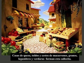 Casas de queso, toldos y cestos de macarrones, granos, legumbres y verduras  forman esta callecita. 