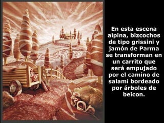 En esta escena alpina, bizcochos de tipo grissini y jamón de Parma se transforman en un carrito que será empujado por el camino de salami bordeado por árboles de beicon. 