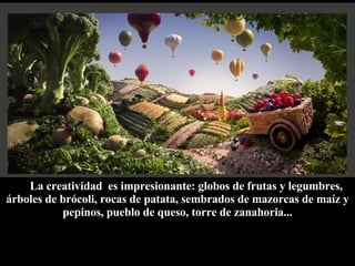 La creatividad  es impresionante: globos de frutas y legumbres, árboles de brócoli, rocas de patata, sembrados de mazorcas de maíz y pepinos, pueblo de queso, torre de zanahoria... 
