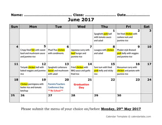 Calendar Template © calendarlabs.com
Name: …………………………………… Class: ……………………… Date…………………
June 2017
Sun Mon Tue Wed Thu Fri Sat
1 2 3
4 5 6 7 8 9 10
11 12 13 14 15 16 17
18 19 20 21 22 23 24
Graduation
Day
25 26 27 28 29 30
Please submit the menu of your choice on/before Monday, 29th
May 2017
 