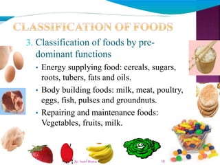 3. Classification of foods by pre-
dominant functions
• Energy supplying food: cereals, sugars,
roots, tubers, fats and oils.
• Body building foods: milk, meat, poultry,
eggs, fish, pulses and groundnuts.
• Repairing and maintenance foods:
Vegetables, fruits, milk.
910By: Swati Bhatia
 