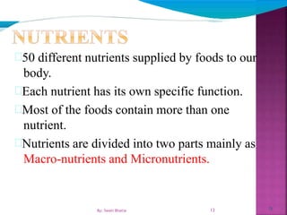 13
50 different nutrients supplied by foods to our
body.
Each nutrient has its own specific function.
Most of the foods contain more than one
nutrient.
Nutrients are divided into two parts mainly as
Macro-nutrients and Micronutrients.
13By: Swati Bhatia
 