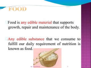 Food is any edible material that supports
growth, repair and maintenance of the body.
Any edible substance that we consume to
fulfill our daily requirement of nutrition is
known as food.
3
3By: Swati Bhatia
 