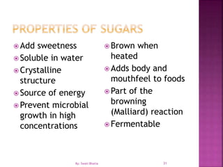 31
 Add sweetness
 Soluble in water
 Crystalline
structure
 Source of energy
 Prevent microbial
growth in high
concentrations
 Brown when
heated
 Adds body and
mouthfeel to foods
 Part of the
browning
(Malliard) reaction
 Fermentable
By: Swati Bhatia
 