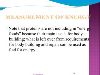 Note that proteins are not including in “energy
foods” because their main use is for body -
building; what is left over from requirements
for body building and repair can be used as
fuel for energy.
34
By: Swati Bhatia
 