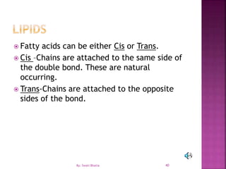 40
 Fatty acids can be either Cis or Trans.
 Cis –Chains are attached to the same side of
the double bond. These are natural
occurring.
 Trans-Chains are attached to the opposite
sides of the bond.
By: Swati Bhatia
 