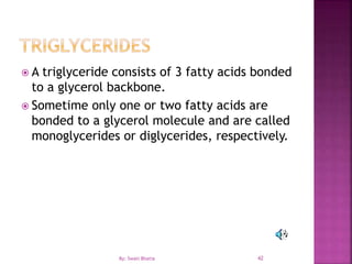 42
 A triglyceride consists of 3 fatty acids bonded
to a glycerol backbone.
 Sometime only one or two fatty acids are
bonded to a glycerol molecule and are called
monoglycerides or diglycerides, respectively.
By: Swati Bhatia
 