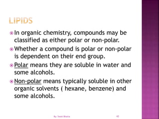 43
 In organic chemistry, compounds may be
classified as either polar or non-polar.
 Whether a compound is polar or non-polar
is dependent on their end group.
 Polar means they are soluble in water and
some alcohols.
 Non-polar means typically soluble in other
organic solvents ( hexane, benzene) and
some alcohols.
By: Swati Bhatia
 