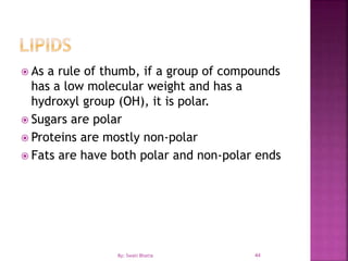 44
 As a rule of thumb, if a group of compounds
has a low molecular weight and has a
hydroxyl group (OH), it is polar.
 Sugars are polar
 Proteins are mostly non-polar
 Fats are have both polar and non-polar ends
By: Swati Bhatia
 