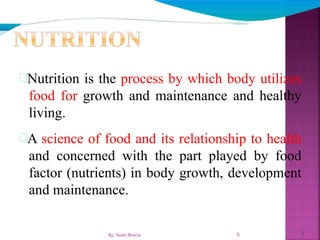 5
Nutrition is the process by which body utilizes
food for growth and maintenance and healthy
living.
A science of food and its relationship to health
and concerned with the part played by food
factor (nutrients) in body growth, development
and maintenance.
5By: Swati Bhatia
 
