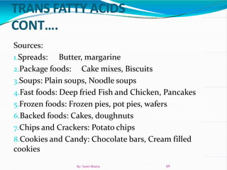 Sources:
1.Spreads: Butter, margarine
2.Package foods: Cake mixes, Biscuits
3.Soups: Plain soups, Noodle soups
4.Fast foods: Deep fried Fish and Chicken, Pancakes
5.Frozen foods: Frozen pies, pot pies, wafers
6.Backed foods: Cakes, doughnuts
7.Chips and Crackers: Potato chips
8.Cookies and Candy: Choc0late bars, Cream filled
cookies
69By: Swati Bhatia
 